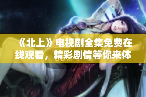 《北上》電視劇全集免費(fèi)在線(xiàn)觀看，精彩劇情等你來(lái)體驗(yàn)