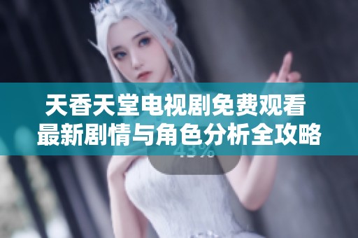 天香天堂電視劇免費觀看 最新劇情與角色分析全攻略分享