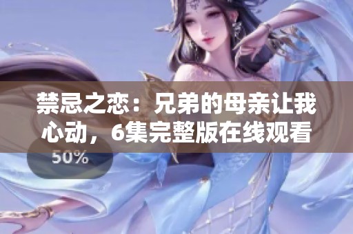 禁忌之戀：兄弟的母親讓我心動，6集完整版在線觀看