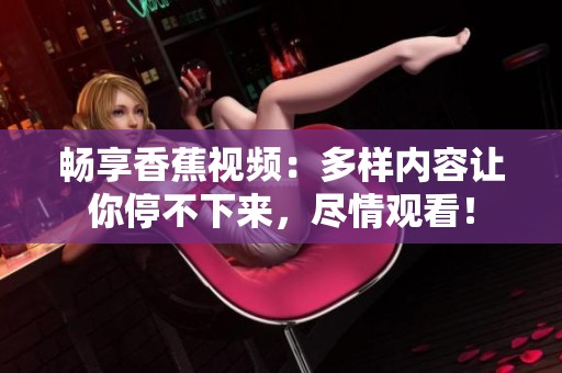 暢享香蕉視頻：多樣內(nèi)容讓你停不下來(lái)，盡情觀看！