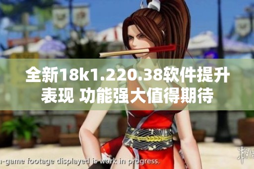 全新18k1.220.38軟件提升表現(xiàn) 功能強(qiáng)大值得期待