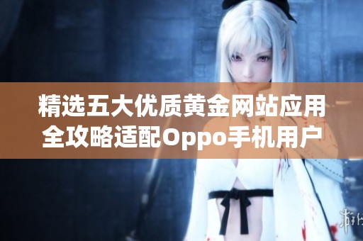 精選五大優(yōu)質(zhì)黃金網(wǎng)站應(yīng)用全攻略適配Oppo手機(jī)用戶