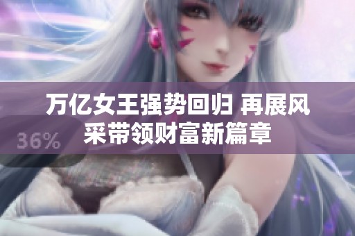 萬億女王強(qiáng)勢回歸 再展風(fēng)采帶領(lǐng)財(cái)富新篇章
