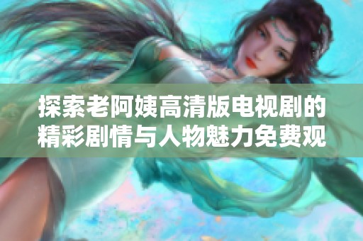 探索老阿姨高清版電視劇的精彩劇情與人物魅力免費(fèi)觀看體驗(yàn)