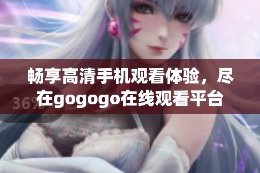 暢享高清手機觀看體驗，盡在gogogo在線觀看平臺