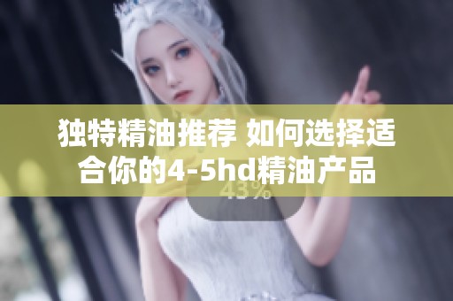 獨特精油推薦 如何選擇適合你的4-5hd精油產(chǎn)品