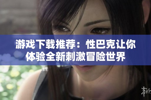 游戲下載推薦：性巴克讓你體驗(yàn)全新刺激冒險(xiǎn)世界