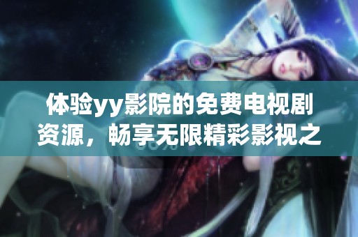 體驗yy影院的免費電視劇資源，暢享無限精彩影視之旅