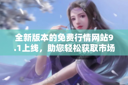 全新版本的免費(fèi)行情網(wǎng)站9.1上線，助您輕松獲取市場(chǎng)動(dòng)態(tài)信息