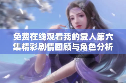 免費(fèi)在線觀看我的愛人第六集精彩劇情回顧與角色分析