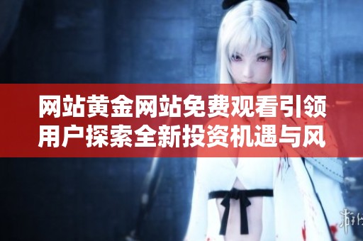 網(wǎng)站黃金網(wǎng)站免費(fèi)觀看引領(lǐng)用戶探索全新投資機(jī)遇與風(fēng)險(xiǎn)分析