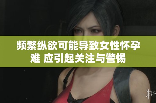 頻繁縱欲可能導(dǎo)致女性懷孕難 應(yīng)引起關(guān)注與警惕