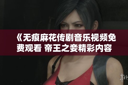 《無痕麻花傳劇音樂視頻免費觀看 帝王之妾精彩內(nèi)容揭曉》
