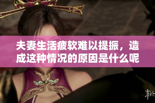 夫妻生活疲軟難以提振，造成這種情況的原因是什么呢