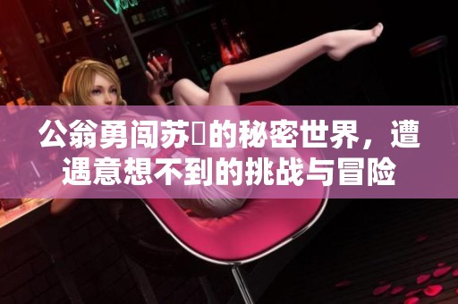 公翁勇闖蘇玥的秘密世界，遭遇意想不到的挑戰(zhàn)與冒險(xiǎn)