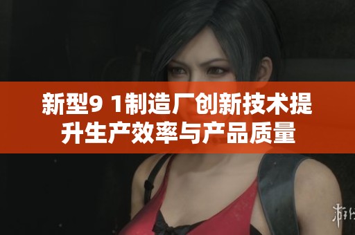 新型9 1制造廠創(chuàng)新技術提升生產效率與產品質量