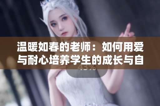 溫暖如春的老師：如何用愛與耐心培養(yǎng)學(xué)生的成長與自信