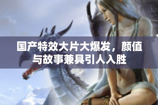 國(guó)產(chǎn)特效大片大爆發(fā)，顏值與故事兼具引人入勝