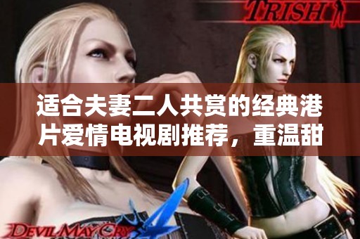 適合夫妻二人共賞的經(jīng)典港片愛情電視劇推薦，重溫甜蜜與感動