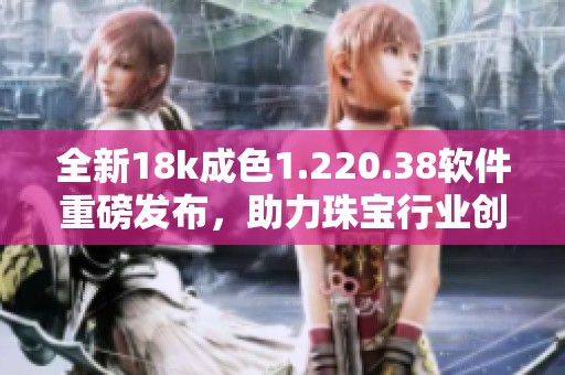 全新18k成色1.220.38軟件重磅發(fā)布，助力珠寶行業(yè)創(chuàng)新發(fā)展