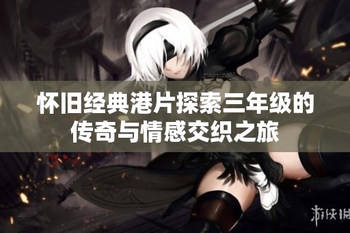 懷舊經(jīng)典港片探索三年級(jí)的傳奇與情感交織之旅