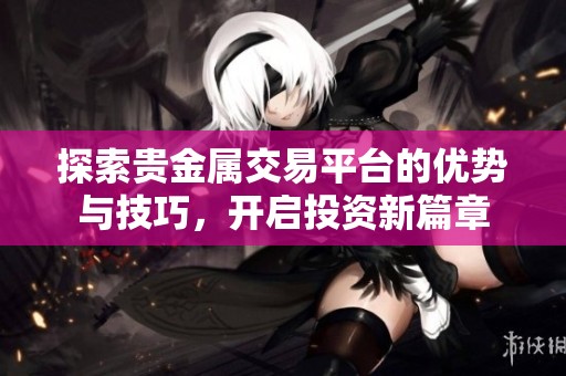 探索貴金屬交易平臺的優(yōu)勢與技巧，開啟投資新篇章