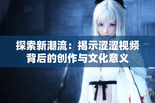 探索新潮流：揭示澀澀視頻背后的創(chuàng)作與文化意義