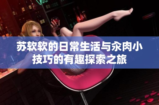 蘇軟軟的日常生活與汆肉小技巧的有趣探索之旅