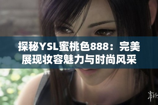 探秘YSL蜜桃色888：完美展現(xiàn)妝容魅力與時(shí)尚風(fēng)采