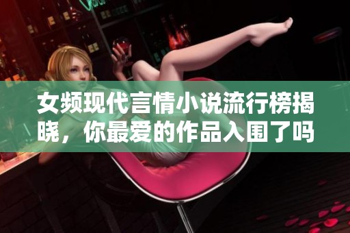 女頻現(xiàn)代言情小說(shuō)流行榜揭曉，你最愛(ài)的作品入圍了嗎