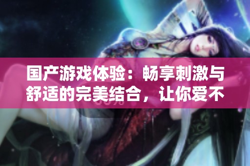 國(guó)產(chǎn)游戲體驗(yàn)：暢享刺激與舒適的完美結(jié)合，讓你愛(ài)不釋手