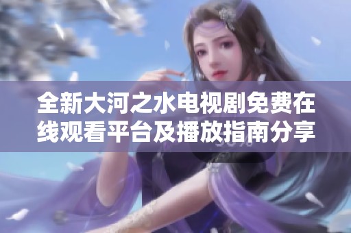 全新大河之水電視劇免費在線觀看平臺及播放指南分享