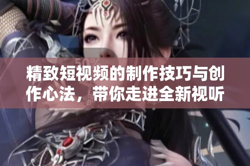 精致短視頻的制作技巧與創(chuàng)作心法，帶你走進全新視聽體驗世界