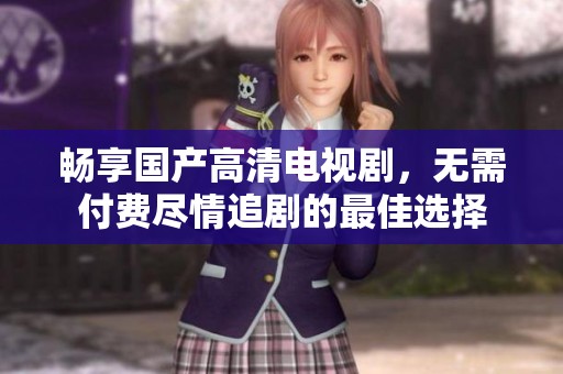 暢享國產(chǎn)高清電視劇，無需付費(fèi)盡情追劇的最佳選擇