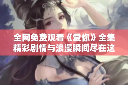 全網(wǎng)免費(fèi)觀看《愛你》全集精彩劇情與浪漫瞬間盡在這里