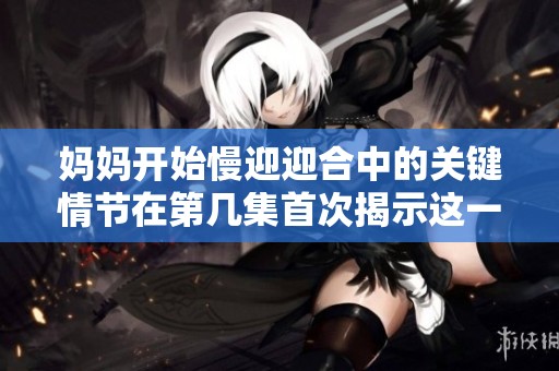 媽媽開始慢迎迎合中的關(guān)鍵情節(jié)在第幾集首次揭示這一秘密