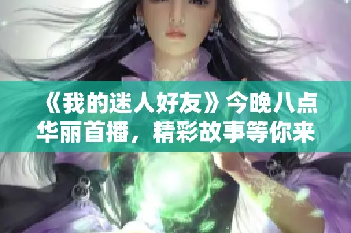 《我的迷人好友》今晚八點華麗首播，精彩故事等你來發(fā)掘