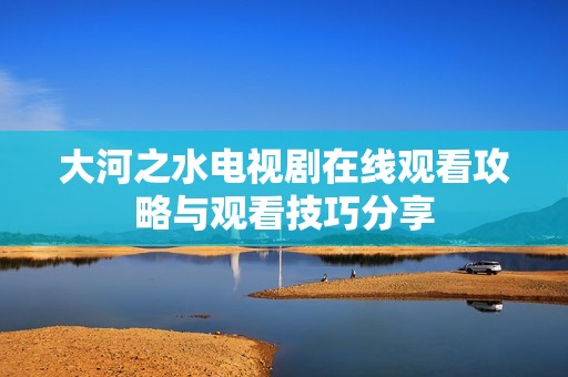 大河之水電視劇在線觀看攻略與觀看技巧分享