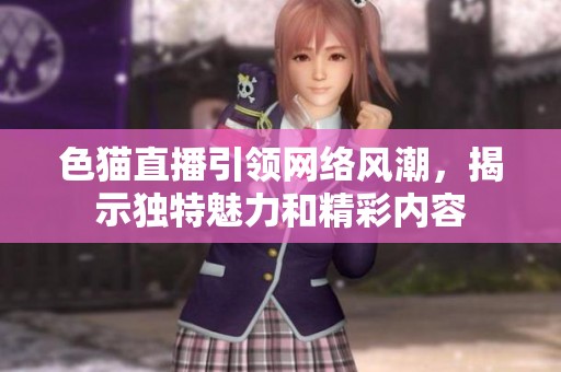 色貓直播引領(lǐng)網(wǎng)絡(luò)風(fēng)潮，揭示獨特魅力和精彩內(nèi)容