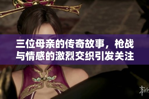 三位母親的傳奇故事，槍?xiě)?zhàn)與情感的激烈交織引發(fā)關(guān)注