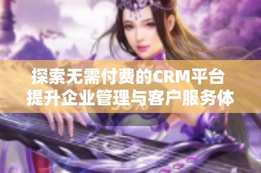 探索無(wú)需付費(fèi)的CRM平臺(tái) 提升企業(yè)管理與客戶服務(wù)體驗(yàn)