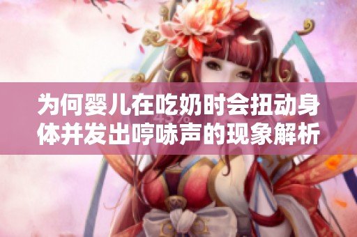 為何嬰兒在吃奶時(shí)會(huì)扭動(dòng)身體并發(fā)出哼哧聲的現(xiàn)象解析