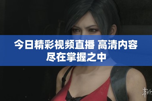 今日精彩視頻直播 高清內(nèi)容盡在掌握之中