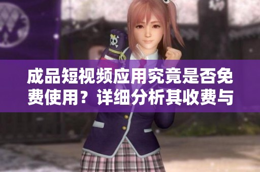 成品短視頻應(yīng)用究竟是否免費(fèi)使用？詳細(xì)分析其收費(fèi)與免費(fèi)功能