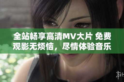 全站暢享高清MV大片 免費(fèi)觀影無(wú)煩惱，盡情體驗(yàn)音樂魅力