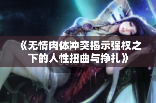 《無情肉體沖突揭示強(qiáng)權(quán)之下的人性扭曲與掙扎》