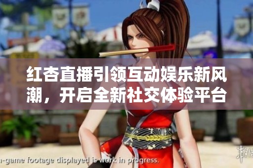 紅杏直播引領(lǐng)互動(dòng)娛樂(lè)新風(fēng)潮，開(kāi)啟全新社交體驗(yàn)平臺(tái)