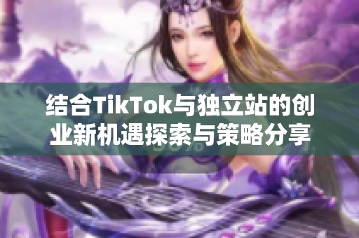 結(jié)合TikTok與獨(dú)立站的創(chuàng)業(yè)新機(jī)遇探索與策略分享
