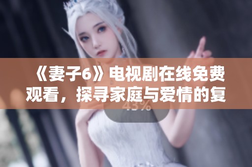 《妻子6》電視劇在線免費(fèi)觀看，探尋家庭與愛(ài)情的復(fù)雜關(guān)系與挑戰(zhàn)