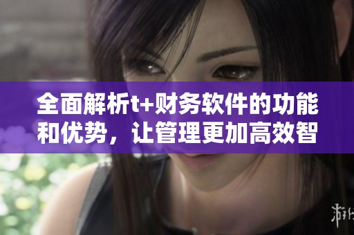 全面解析t+財(cái)務(wù)軟件的功能和優(yōu)勢，讓管理更加高效智能